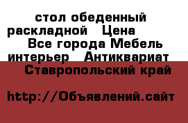 стол обеденный раскладной › Цена ­ 10 000 - Все города Мебель, интерьер » Антиквариат   . Ставропольский край